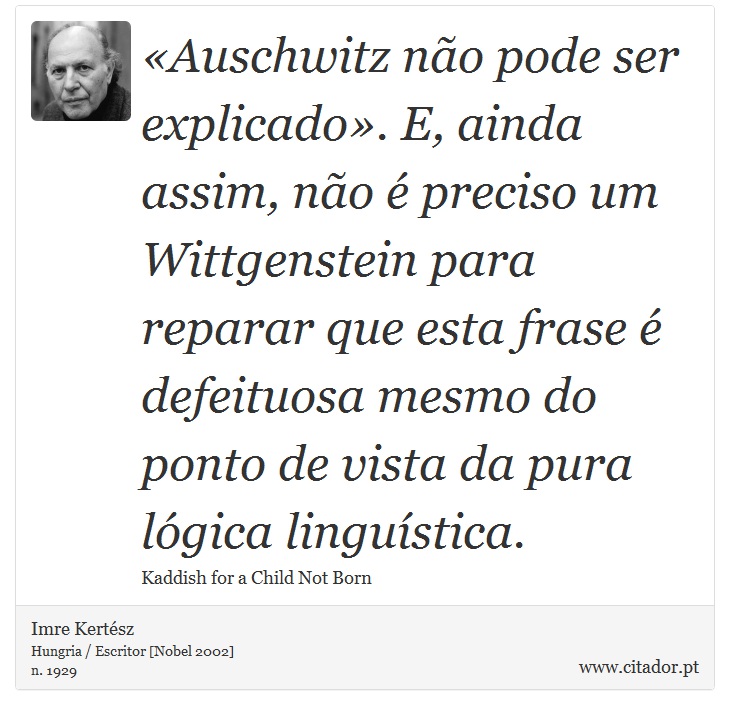 «Auschwitz não pode ser explicado». E, ainda assim, não é preciso um Wittgenstein para reparar que esta frase é defeituosa mesmo do ponto de vista da pura lógica linguística. - Imre Kertész - Frases