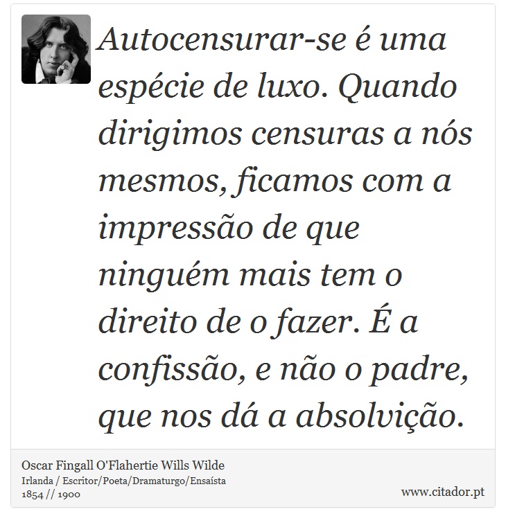 Autocensurar-se é uma espécie de luxo. Quando dirigimos censuras a nós mesmos, ficamos com a impressão de que ninguém mais tem o direito de o fazer. É a confissão, e não o padre, que nos dá a absolvição. - Oscar Fingall O'Flahertie Wills Wilde - Frases