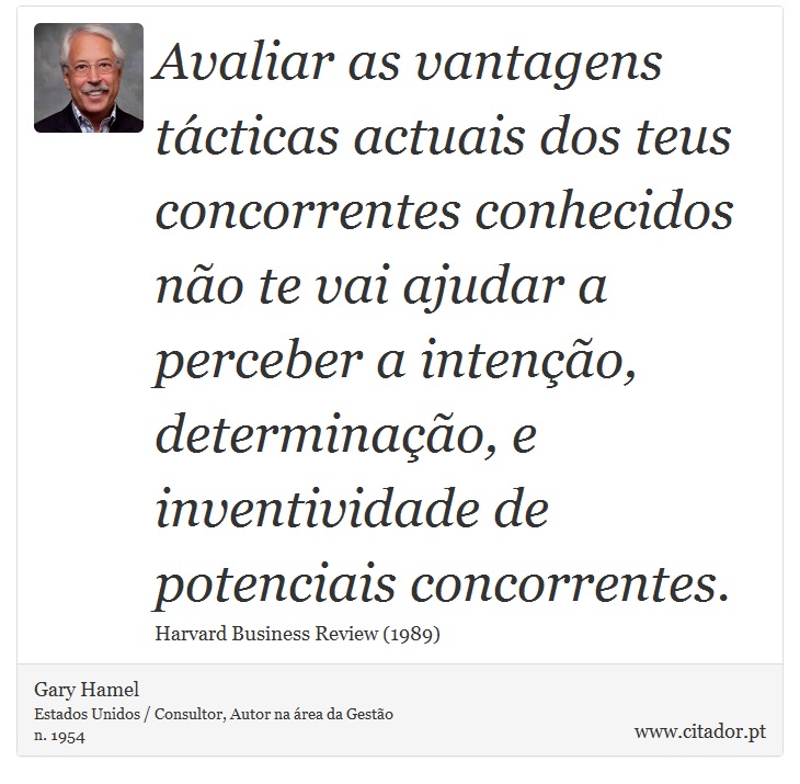 Avaliar as vantagens tácticas actuais dos teus concorrentes conhecidos não te vai ajudar a perceber a intenção, determinação, e inventividade de potenciais concorrentes. - Gary Hamel - Frases