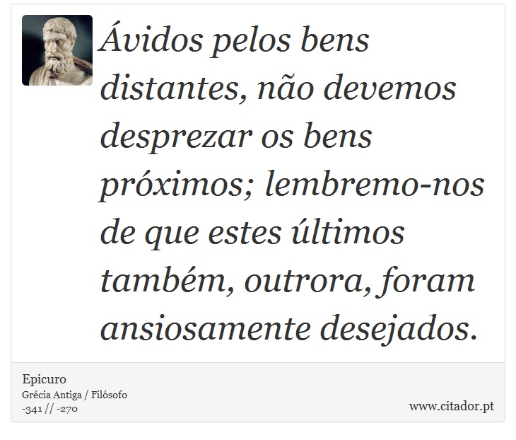 Ávidos pelos bens distantes, não devemos desprezar os bens próximos; lembremo-nos de que estes últimos também, outrora, foram ansiosamente desejados. - Epicuro - Frases