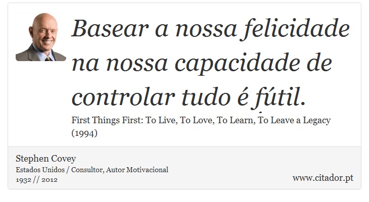 Basear a nossa felicidade na nossa capacidade de controlar tudo é fútil. - Stephen Covey - Frases