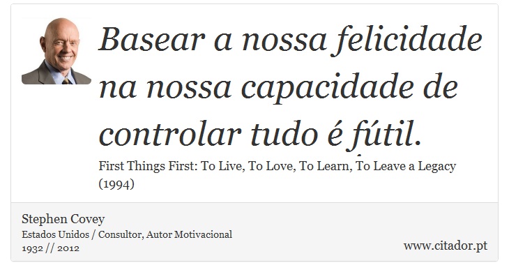 Basear a nossa felicidade na nossa capacidade de controlar tudo  ftil. - Stephen Covey - Frases