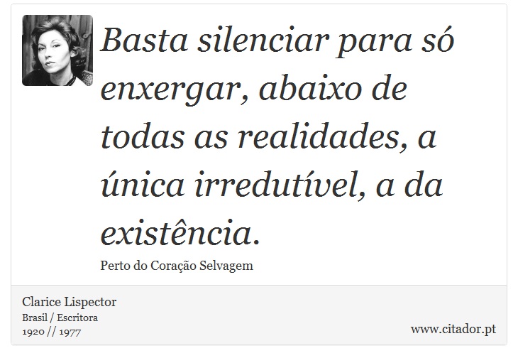 Basta silenciar para só enxergar, abaixo de todas as realidades, a única irredutível, a da existência. - Clarice Lispector - Frases