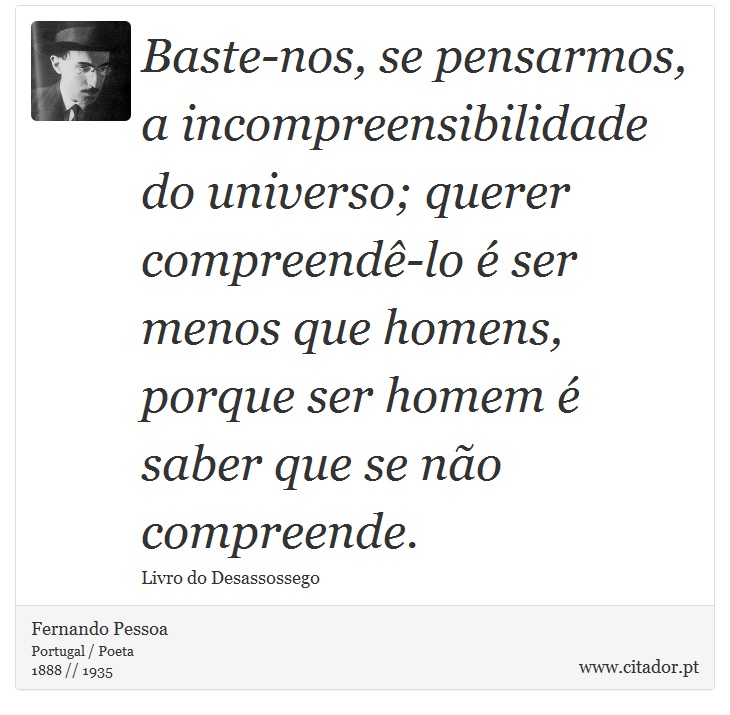 Baste-nos, se pensarmos, a incompreensibilidade do universo; querer compreendê-lo é ser menos que homens, porque ser homem é saber que se não compreende. - Fernando Pessoa - Frases