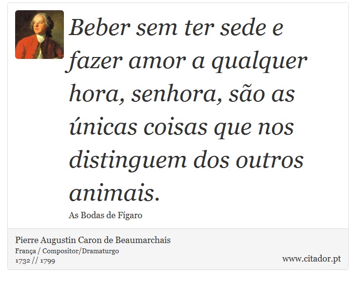 Beber sem ter sede e fazer amor a qualquer hora, senhora, são as únicas coisas que nos distinguem dos outros animais. - Pierre Augustin Caron de Beaumarchais - Frases