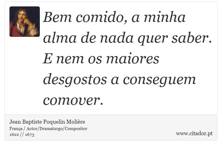 Bem comido, a minha alma de nada quer saber. E nem os maiores desgostos a conseguem comover. - Jean Baptiste Poquelin Molière - Frases