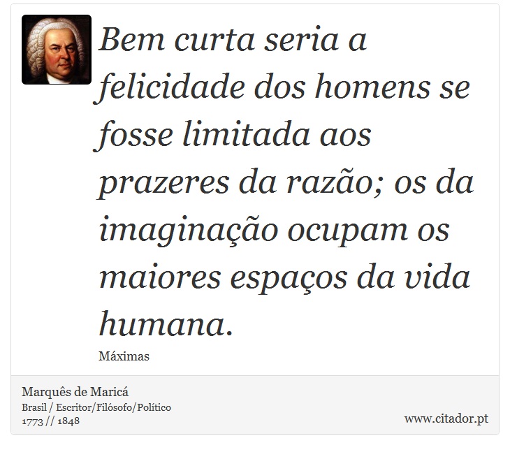 Bem curta seria a felicidade dos homens se fosse limitada aos prazeres da razão; os da imaginação ocupam os maiores espaços da vida humana. - Marquês de Maricá - Frases