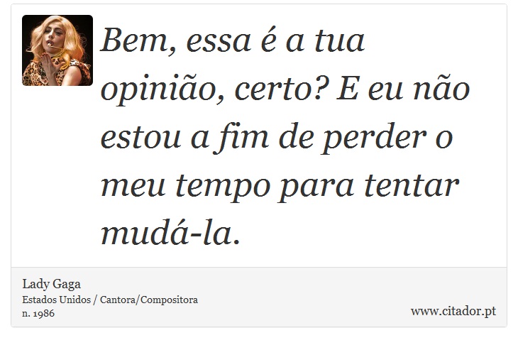 Bem, essa é a tua opinião, certo? E eu não estou a fim de perder o meu tempo para tentar mudá-la. - Lady Gaga - Frases