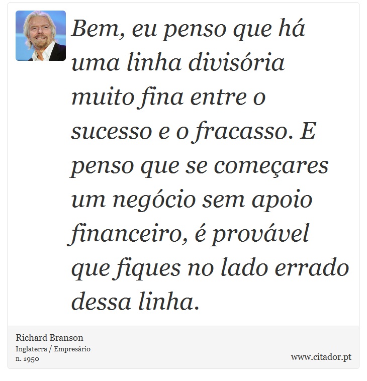 Bem, eu penso que há uma linha divisória muito fina entre o sucesso e o fracasso. E penso que se começares um negócio sem apoio financeiro, é provável que fiques no lado errado dessa linha. - Richard Branson - Frases