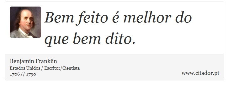 Bem feito é melhor do que bem dito. - Benjamin Franklin - Frases