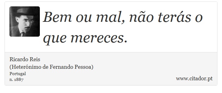 Bem ou mal, não terás o que mereces. - Ricardo Reis<BR>(Heterónimo de Fernando Pessoa) - Frases