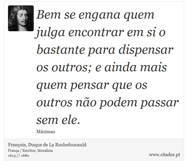 Bem se engana quem julga encontrar em si o bastante para dispensar os outros; e ainda mais quem pensar que os outros não podem passar sem ele. - François, Duque de La Rochefoucauld - Frases