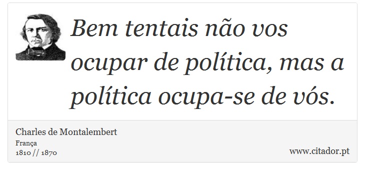 Bem tentais não vos ocupar de política, mas a política ocupa-se de vós. - Charles de Montalembert - Frases