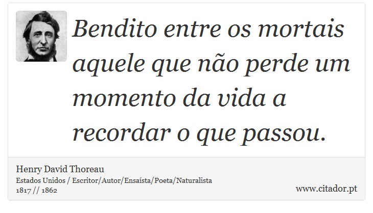 Bendito entre os mortais aquele que não perde um momento da vida a recordar o que passou. - Henry David Thoreau - Frases