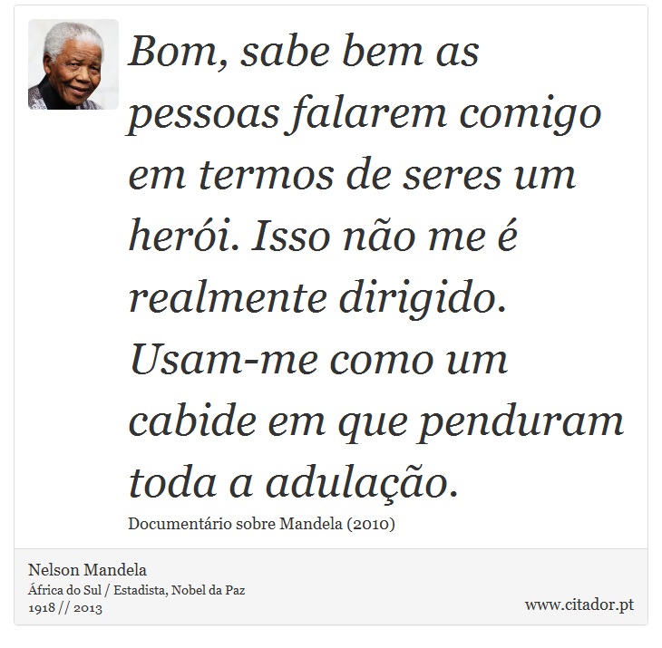 Bom, sabe bem as pessoas falarem comigo em termos de seres um herói. Isso não me é realmente dirigido. Usam-me como um cabide em que penduram toda a adulação. - Nelson Mandela - Frases
