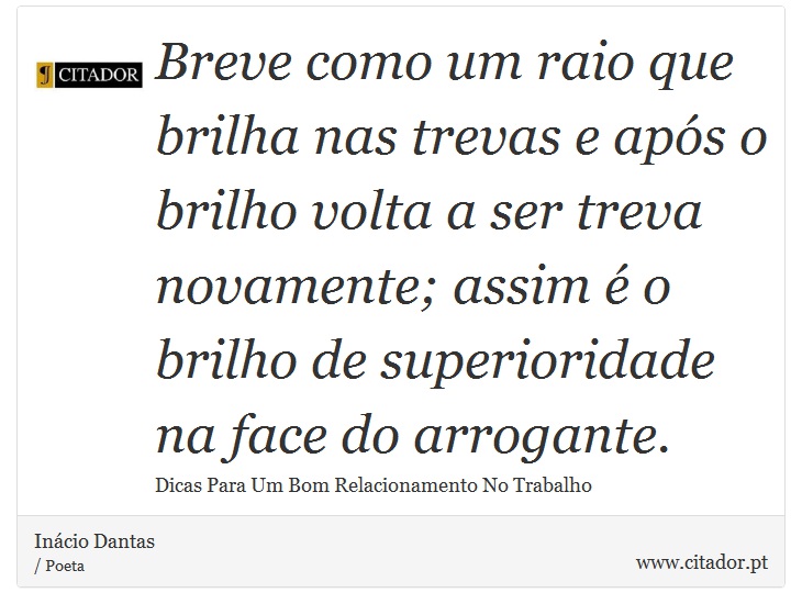 Breve como um raio que brilha nas trevas e após o brilho volta a ser treva novamente; assim é o brilho de superioridade na face do arrogante. - Inácio Dantas - Frases
