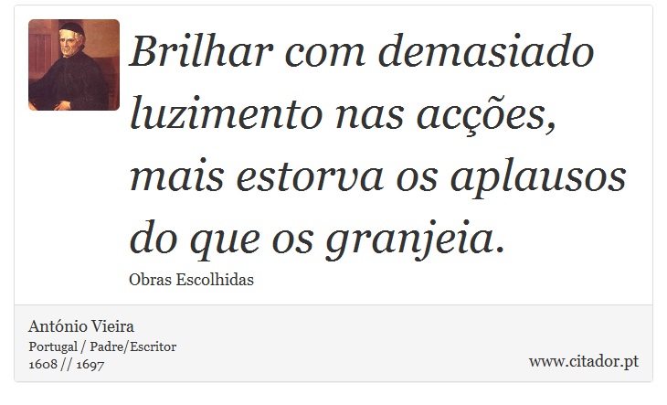 Brilhar com demasiado luzimento nas acções, mais estorva os aplausos do que os granjeia. - António Vieira - Frases
