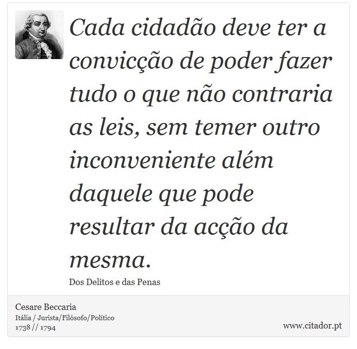 Cada cidadão deve ter a convicção de poder fazer tudo o que não contraria as leis, sem temer outro inconveniente além daquele que pode resultar da acção da mesma. - Cesare Beccaria - Frases