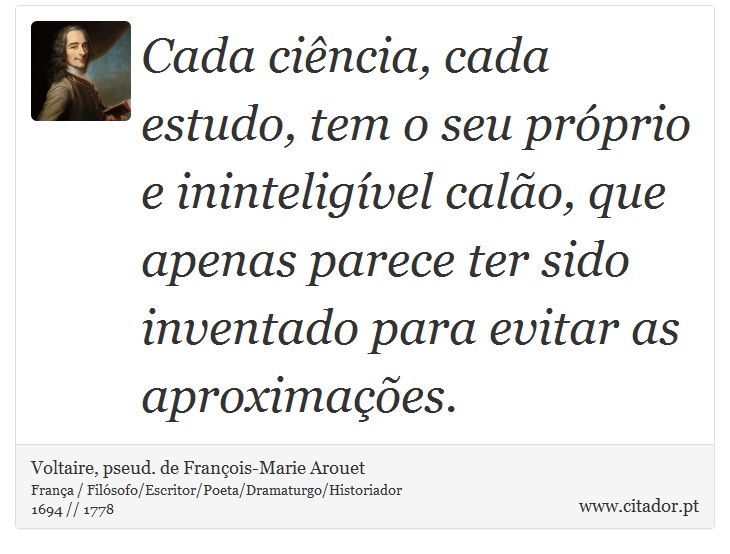 Cada ciência, cada estudo, tem o seu próprio e ininteligível calão, que apenas parece ter sido inventado para evitar as aproximações. - Voltaire, pseud. de François-Marie Arouet - Frases