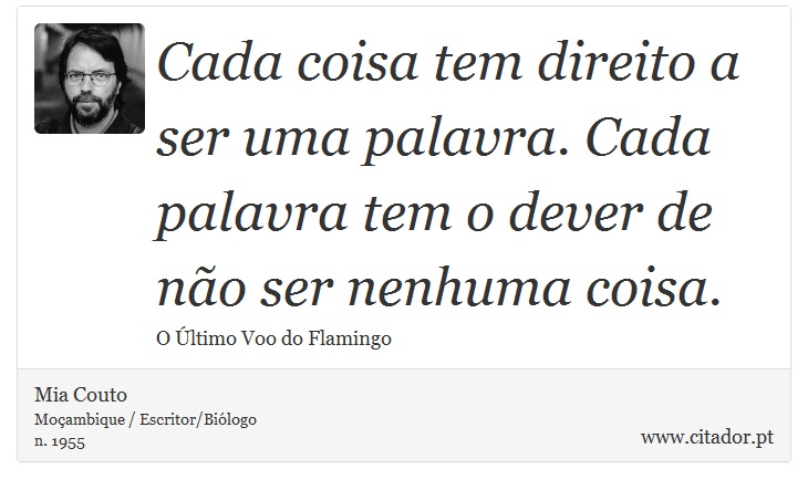 Cada coisa tem direito a ser uma palavra. Cada palavra tem o dever de não ser nenhuma coisa. - Mia Couto - Frases