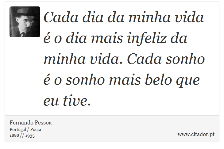Cada dia da minha vida é o dia mais infeliz da minha vida. Cada sonho é o sonho mais belo que eu tive. - Fernando Pessoa - Frases