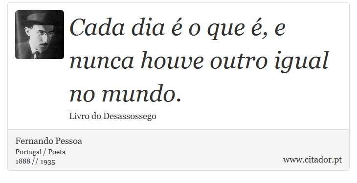Cada dia é o que é, e nunca houve outro igual no mundo. - Fernando Pessoa - Frases