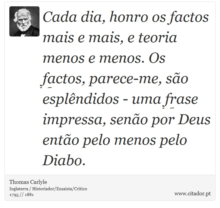 Cada dia, honro os factos mais e mais, e teoria menos e menos. Os factos, parece-me, são esplêndidos - uma frase impressa, senão por Deus então pelo menos pelo Diabo. - Thomas Carlyle - Frases