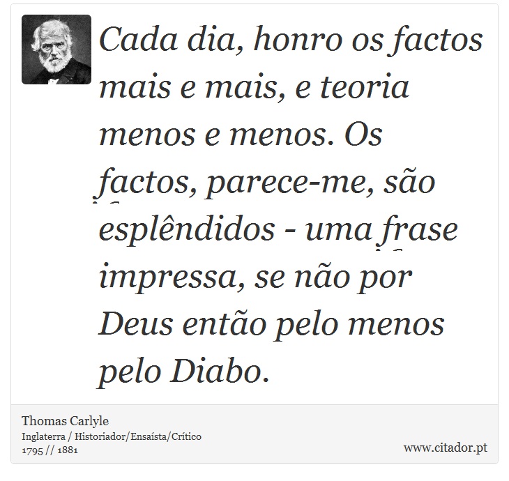 Cada dia, honro os factos mais e mais, e teoria menos e menos. Os factos, parece-me, são esplêndidos - uma frase impressa, se não por Deus então pelo menos pelo Diabo. - Thomas Carlyle - Frases