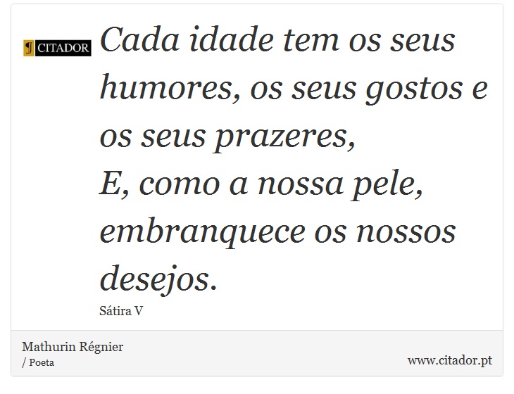 Cada idade tem os seus humores, os seus gostos e os seus prazeres, <br />
 E, como a nossa pele, embranquece os nossos desejos. - Mathurin Régnier - Frases
