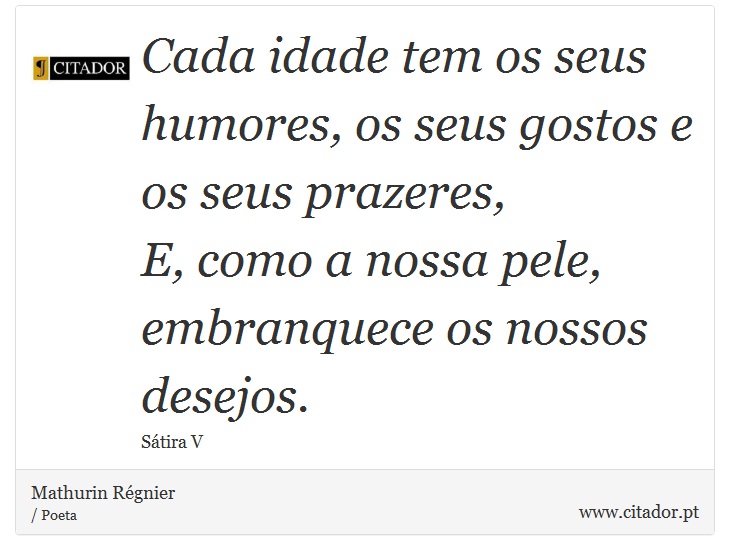 Cada idade tem os seus humores, os seus gostos e os seus prazeres, <br />
 E, como a nossa pele, embranquece os nossos desejos. - Mathurin Rgnier - Frases