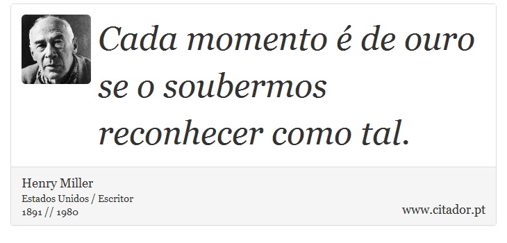 Cada momento é de ouro se o soubermos reconhecer como tal. - Henry Miller - Frases
