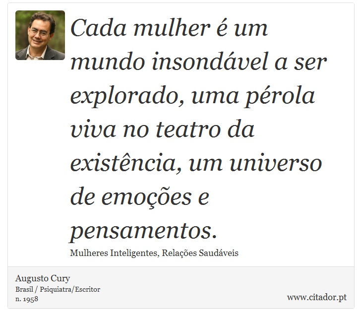 Cada mulher é um mundo insondável a ser explorado, uma pérola viva no teatro da existência, um universo de emoções e pensamentos. - Augusto Cury - Frases