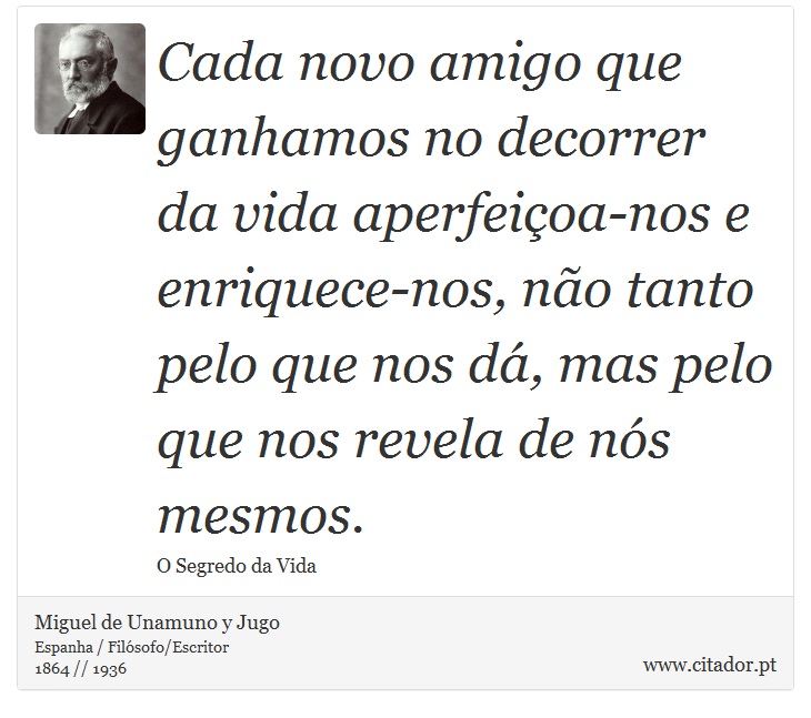 Cada novo amigo que ganhamos no decorrer da vida aperfeiçoa-nos e enriquece-nos, não tanto pelo que nos dá, mas pelo que nos revela de nós mesmos. - Miguel de Unamuno y Jugo - Frases