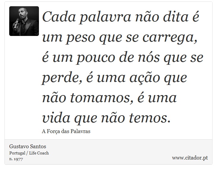 Cada palavra não dita é um peso que se carrega, é um pouco de nós que se perde, é uma ação que não tomamos, é uma vida que não temos. - Gustavo Santos - Frases