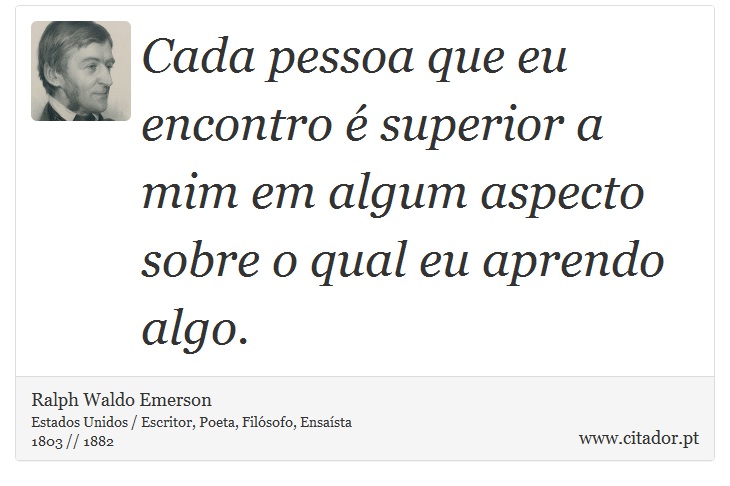 Cada pessoa que eu encontro é superior a mim em algum aspecto sobre o qual eu aprendo algo. - Ralph Waldo Emerson - Frases