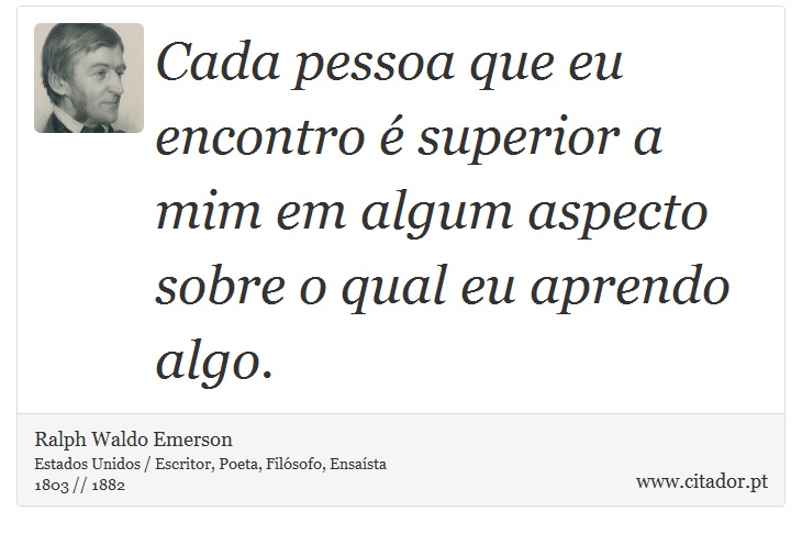 Cada pessoa que eu encontro  superior a mim em algum aspecto sobre o qual eu aprendo algo. - Ralph Waldo Emerson - Frases