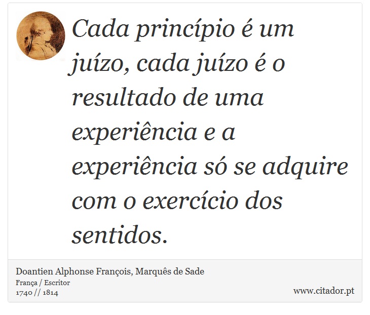 Cada princípio é um juízo, cada juízo é o resultado de uma experiência e a experiência só se adquire com o exercício dos sentidos. - Doantien Alphonse François, Marquês de Sade - Frases