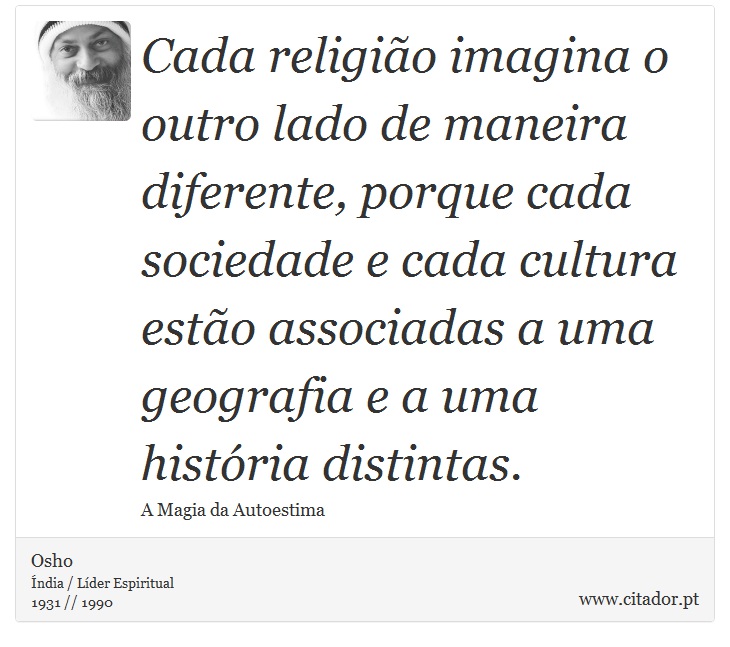 Cada religião imagina o outro lado de maneira diferente, porque cada sociedade e cada cultura estão associadas a uma geografia e a uma história distintas. - Osho - Frases