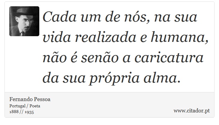 Cada um de nós, na sua vida realizada e humana, não é senão a caricatura da sua própria alma. - Fernando Pessoa - Frases