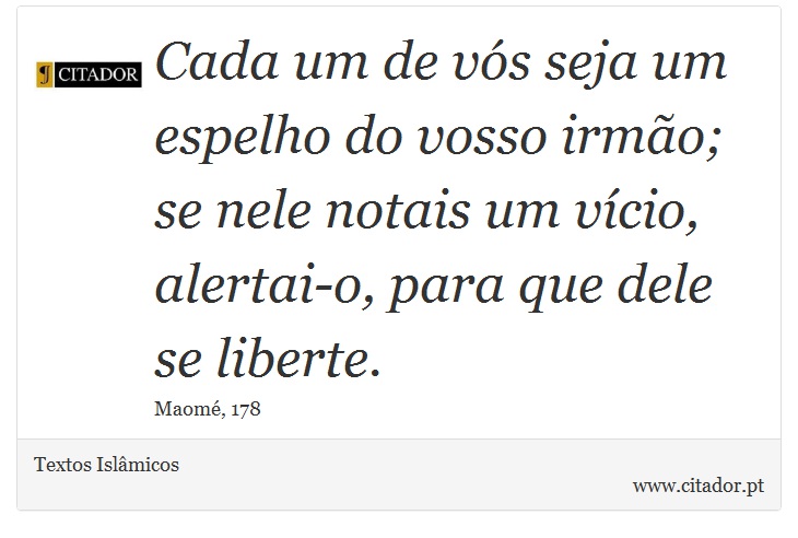 Cada um de vós seja um espelho do vosso irmão; se nele notais um vício, alertai-o, para que dele se liberte. - Textos Islâmicos - Frases