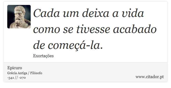 Cada um deixa a vida como se tivesse acabado de começá-la. - Epicuro - Frases