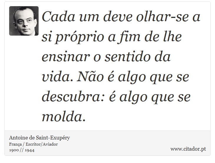 Cada um deve olhar-se a si próprio a fim de lhe ensinar o sentido da vida. Não é algo que se descubra: é algo que se molda. - Antoine de Saint-Exupéry - Frases