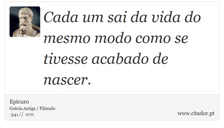 Cada um sai da vida do mesmo modo como se tivesse acabado de nascer. - Epicuro - Frases