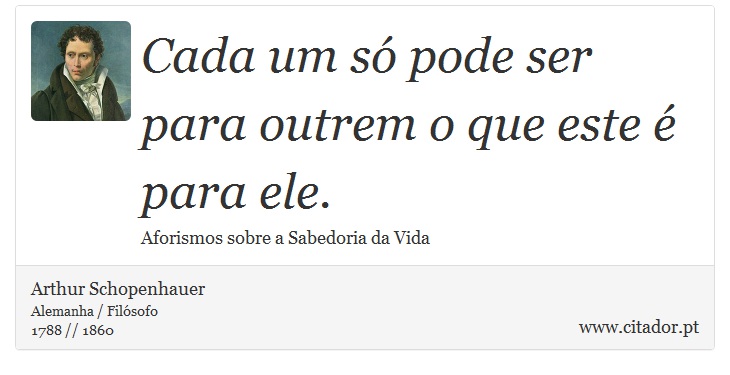 Cada um só pode ser para outrem o que este é para ele. - Arthur Schopenhauer - Frases