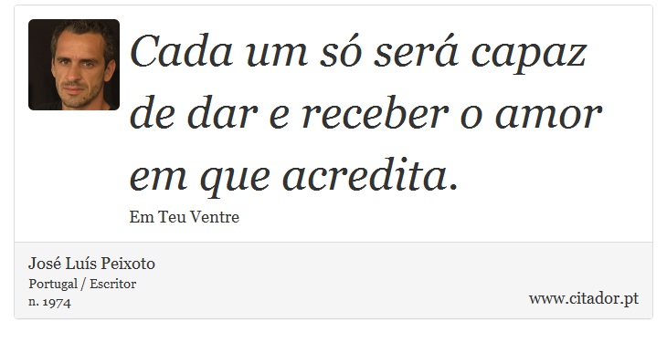 Cada um só será capaz de dar e receber o amor em que acredita. - José Luís Peixoto - Frases