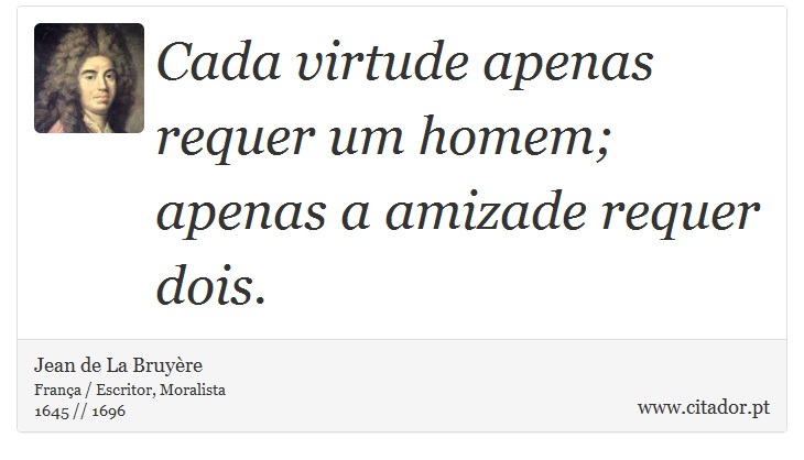 Cada virtude apenas requer um homem; apenas a amizade requer dois. - Jean de La Bruyère - Frases