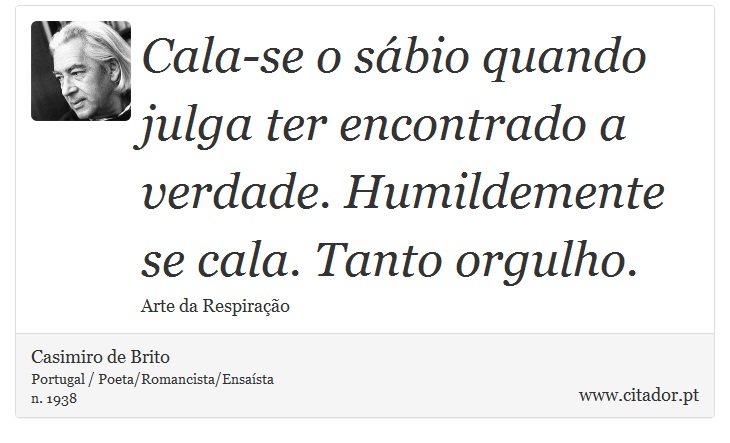 Cala-se o sábio quando julga ter encontrado a verdade. Humildemente se cala. Tanto orgulho. - Casimiro de Brito - Frases