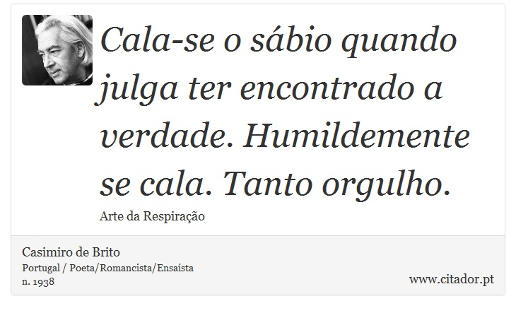 Cala-se o sbio quando julga ter encontrado a verdade. Humildemente se cala. Tanto orgulho. - Casimiro de Brito - Frases