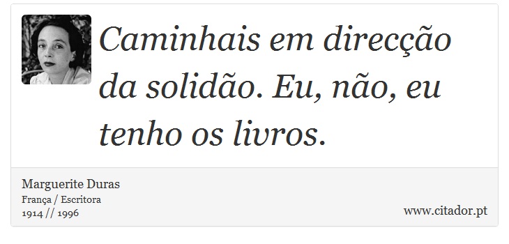 Caminhais em direcção da solidão. Eu, não, eu tenho os livros. - Marguerite Duras - Frases