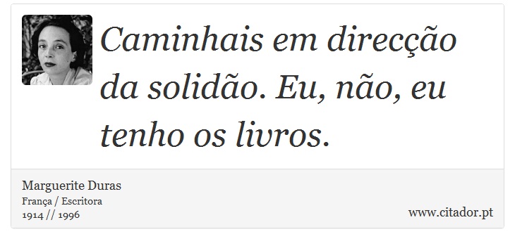 Caminhais em direco da solido. Eu, no, eu tenho os livros. - Marguerite Duras - Frases